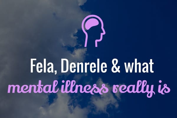 Fela, Denrele & what mental illness really is